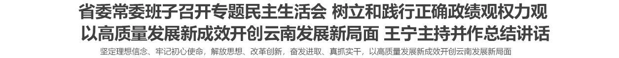省委常委班子召开专题民主生活会 树立和践行正确政绩观权力观<br>以高质量发展新成效开创云南发展新局面 王宁主持并作总结讲话